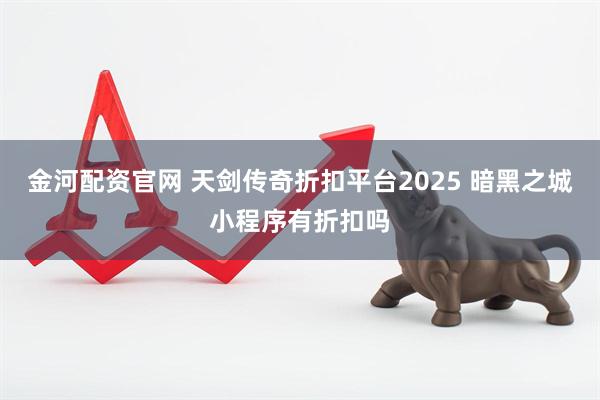 金河配资官网 天剑传奇折扣平台2025 暗黑之城小程序有折扣吗