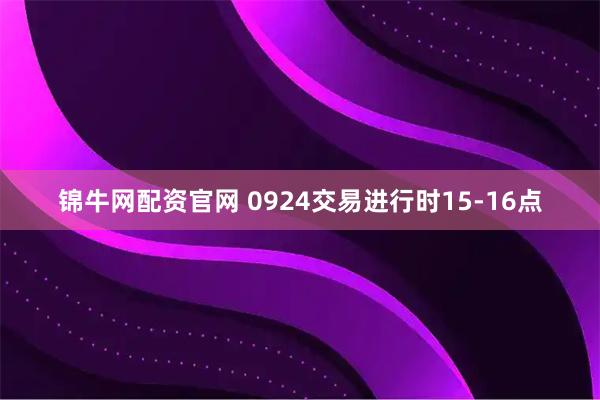 锦牛网配资官网 0924交易进行时15-16点