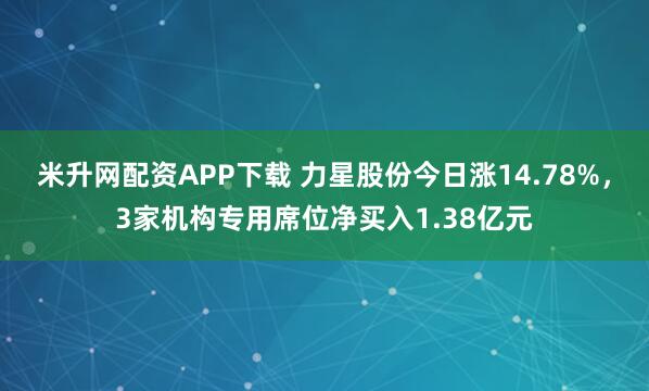 米升网配资APP下载 力星股份今日涨14.78%，3家机构专用席位净买入1.38亿元