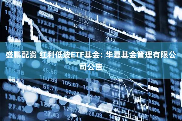 盛鹏配资 红利低波ETF基金: 华夏基金管理有限公司公告