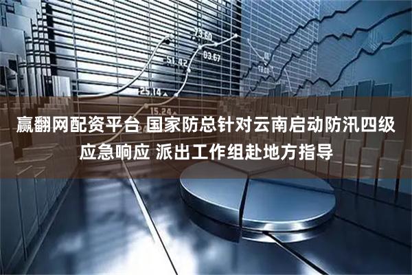 赢翻网配资平台 国家防总针对云南启动防汛四级应急响应 派出工作组赴地方指导