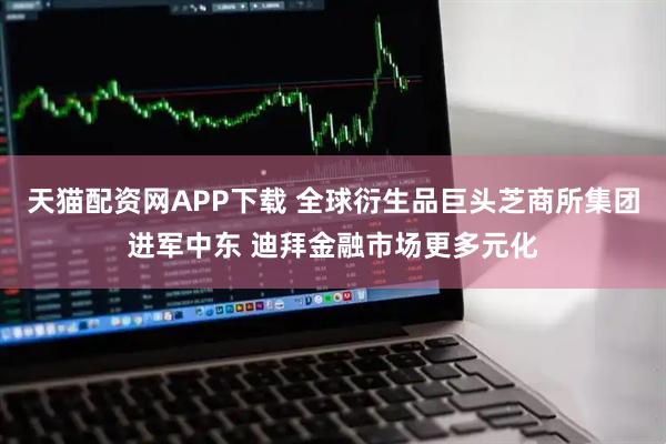 天猫配资网APP下载 全球衍生品巨头芝商所集团进军中东 迪拜金融市场更多元化