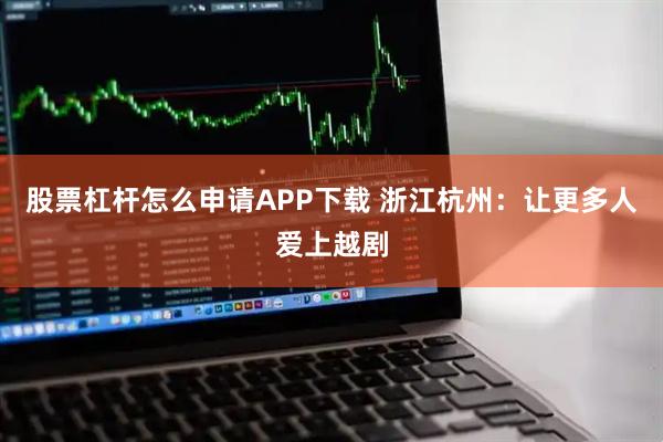 股票杠杆怎么申请APP下载 浙江杭州：让更多人爱上越剧