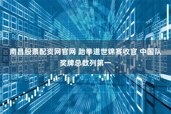 南昌股票配资网官网 跆拳道世锦赛收官 中国队奖牌总数列第一