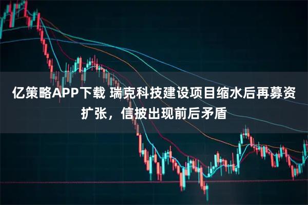 亿策略APP下载 瑞克科技建设项目缩水后再募资扩张，信披出现前后矛盾