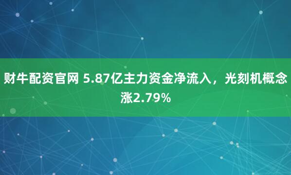 财牛配资官网 5.87亿主力资金净流入，光刻机概念涨2.79%