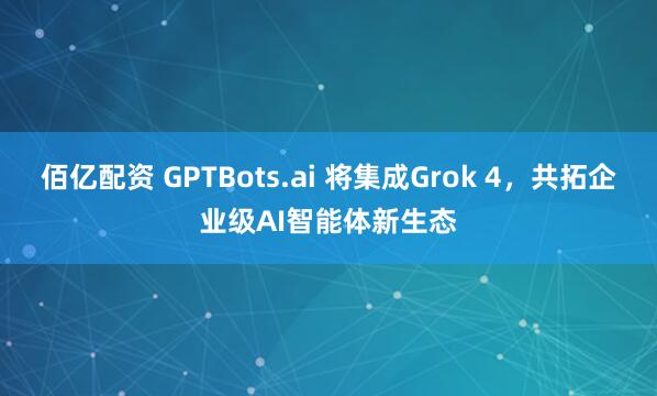 佰亿配资 GPTBots.ai 将集成Grok 4，共拓企业级AI智能体新生态