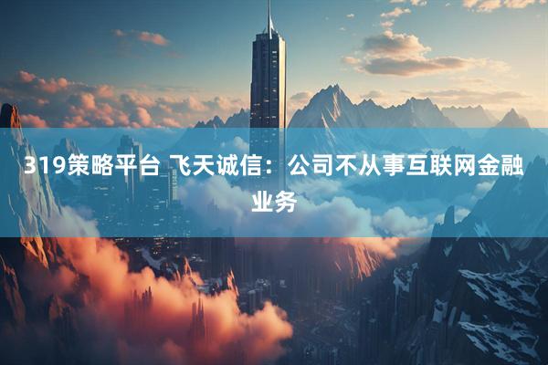 319策略平台 飞天诚信：公司不从事互联网金融业务