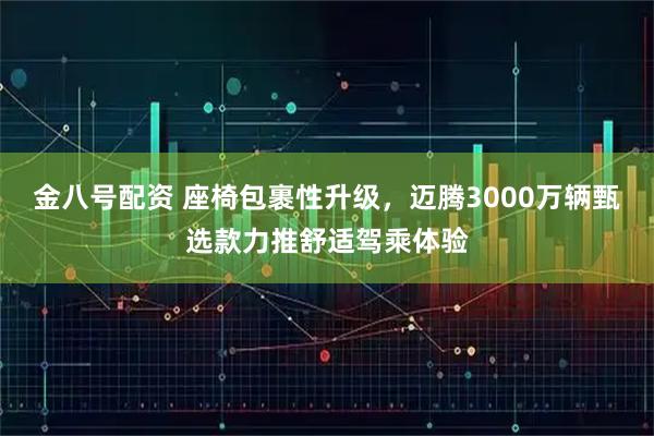 金八号配资 座椅包裹性升级，迈腾3000万辆甄选款力推舒适驾乘体验