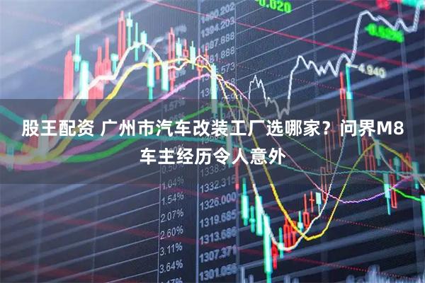 股王配资 广州市汽车改装工厂选哪家？问界M8车主经历令人意外