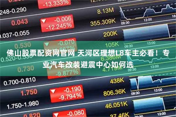 佛山股票配资网官网 天河区理想L8车主必看！专业汽车改装避震中心如何选