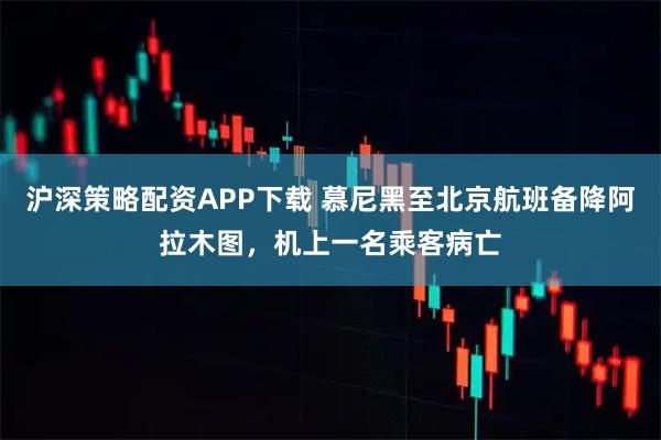 沪深策略配资APP下载 慕尼黑至北京航班备降阿拉木图，机上一名乘客病亡