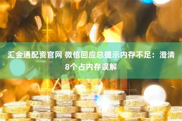 汇金通配资官网 微信回应总提示内存不足：澄清8个占内存误解