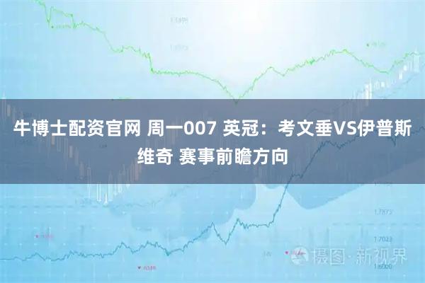 牛博士配资官网 周一007 英冠：考文垂VS伊普斯维奇 赛事前瞻方向