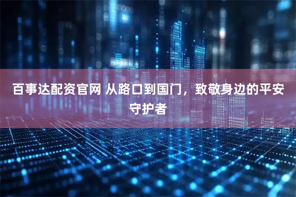 百事达配资官网 从路口到国门，致敬身边的平安守护者