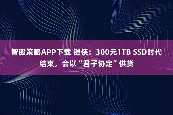 智股策略APP下载 铠侠：300元1TB SSD时代结束，会以“君子协定”供货