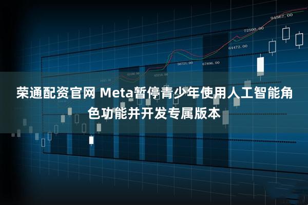 荣通配资官网 Meta暂停青少年使用人工智能角色功能并开发专属版本