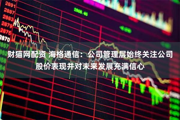 财猫网配资 海格通信：公司管理层始终关注公司股价表现并对未来发展充满信心