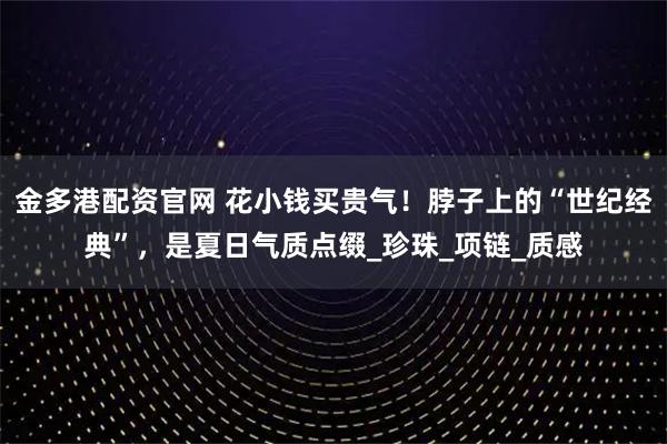 金多港配资官网 花小钱买贵气！脖子上的“世纪经典”，是夏日气质点缀_珍珠_项链_质感
