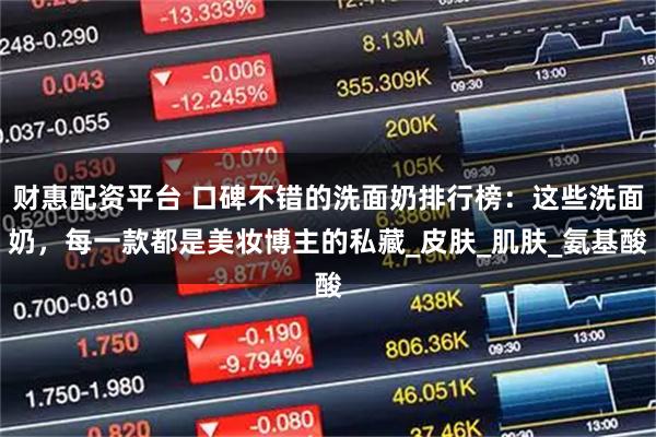 财惠配资平台 口碑不错的洗面奶排行榜：这些洗面奶，每一款都是美妆博主的私藏_皮肤_肌肤_氨基酸