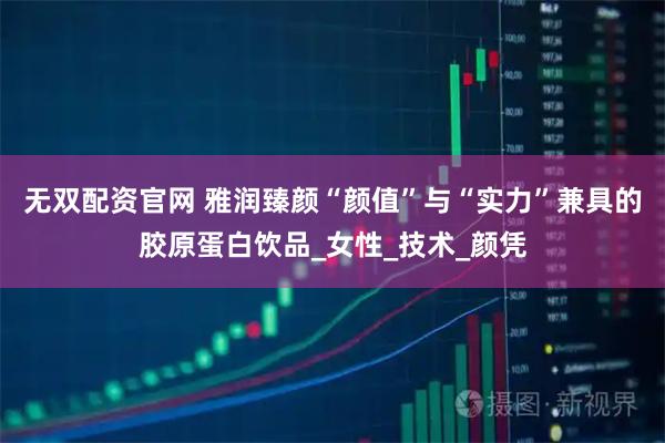 无双配资官网 雅润臻颜“颜值”与“实力”兼具的胶原蛋白饮品_女性_技术_颜凭