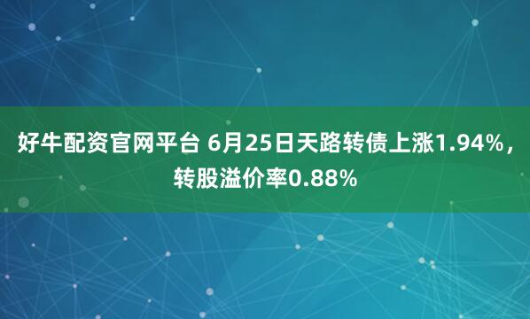 好牛配资官网平台 6月25日天路转债上涨1.94%，转股溢价率0.88%