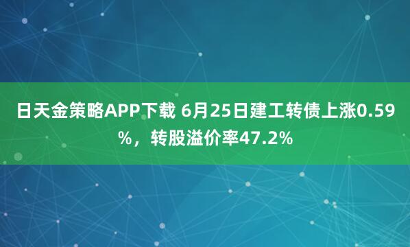 日天金策略APP下载 6月25日建工转债上涨0.59%，转股溢价率47.2%