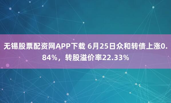 无锡股票配资网APP下载 6月25日众和转债上涨0.84%，转股溢价率22.33%