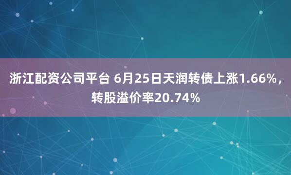 浙江配资公司平台 6月25日天润转债上涨1.66%，转股溢价率20.74%