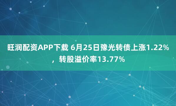 旺润配资APP下载 6月25日豫光转债上涨1.22%，转股溢价率13.77%