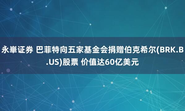 永崋证券 巴菲特向五家基金会捐赠伯克希尔(BRK.B.US)股票 价值达60亿美元