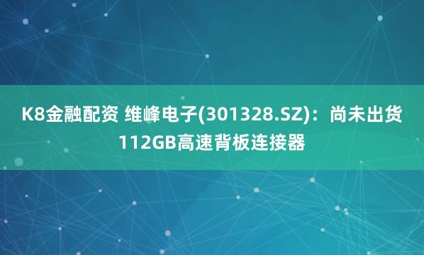 K8金融配资 维峰电子(301328.SZ)：尚未出货112GB高速背板连接器