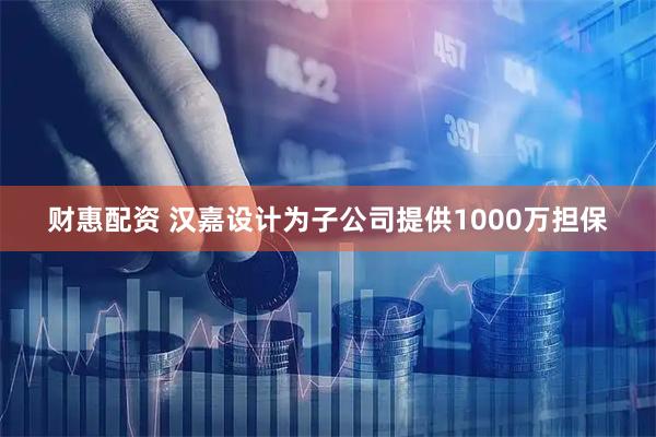 财惠配资 汉嘉设计为子公司提供1000万担保