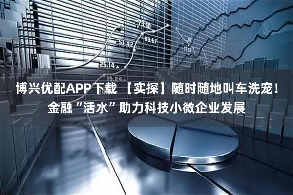 博兴优配APP下载 【实探】随时随地叫车洗宠！金融“活水”助力科技小微企业发展