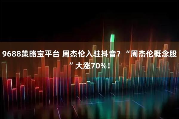9688策略宝平台 周杰伦入驻抖音？“周杰伦概念股”大涨70%！
