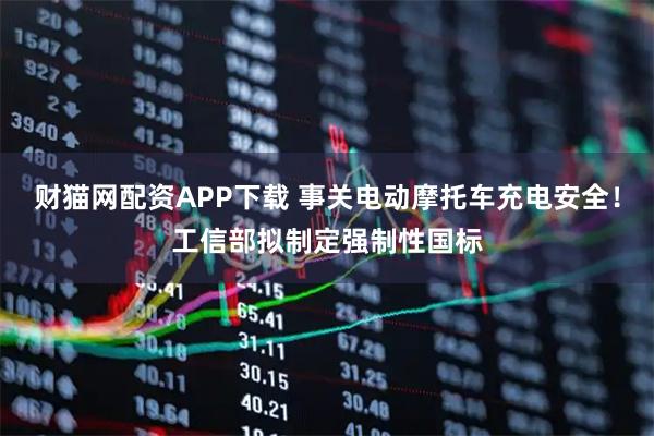 财猫网配资APP下载 事关电动摩托车充电安全！工信部拟制定强制性国标