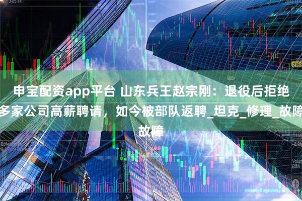申宝配资app平台 山东兵王赵宗刚：退役后拒绝多家公司高薪聘请，如今被部队返聘_坦克_修理_故障