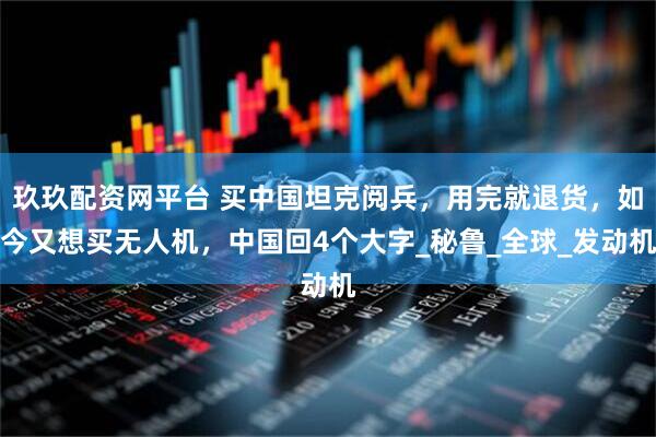 玖玖配资网平台 买中国坦克阅兵，用完就退货，如今又想买无人机，中国回4个大字_秘鲁_全球_发动机