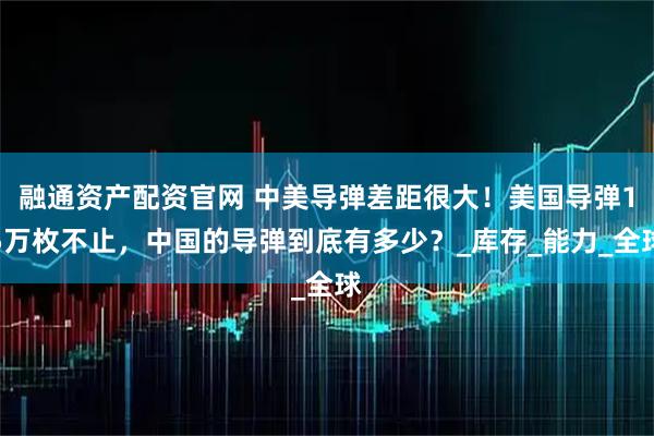 融通资产配资官网 中美导弹差距很大！美国导弹15万枚不止，中国的导弹到底有多少？_库存_能力_全球