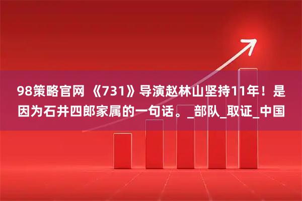 98策略官网 《731》导演赵林山坚持11年！是因为石井四郎家属的一句话。_部队_取证_中国