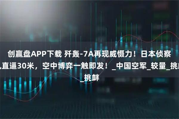 创赢盘APP下载 歼轰-7A再现威慑力！日本侦察机直逼30米，空中博弈一触即发！_中国空军_较量_挑衅