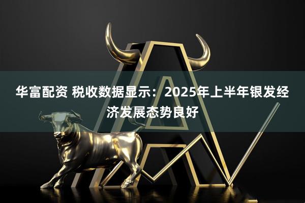 华富配资 税收数据显示：2025年上半年银发经济发展态势良好