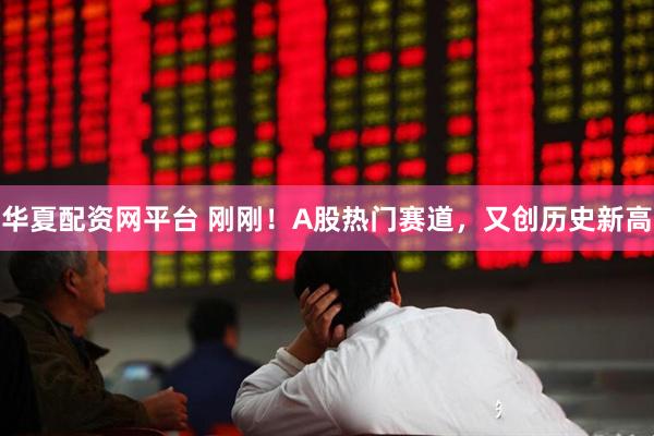 华夏配资网平台 刚刚！A股热门赛道，又创历史新高