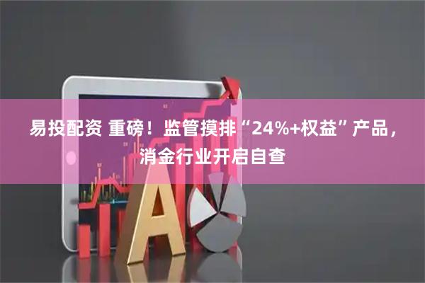 易投配资 重磅！监管摸排“24%+权益”产品，消金行业开启自查