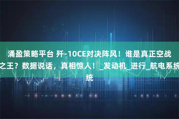 涌盈策略平台 歼-10CE对决阵风！谁是真正空战之王？数据说话，真相惊人！_发动机_进行_航电系统