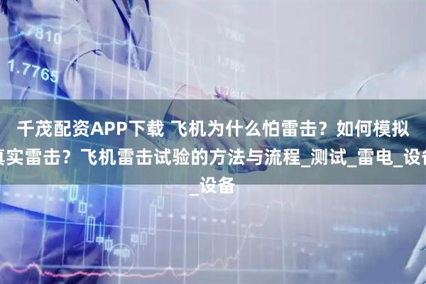 千茂配资APP下载 飞机为什么怕雷击？如何模拟真实雷击？飞机雷击试验的方法与流程_测试_雷电_设备
