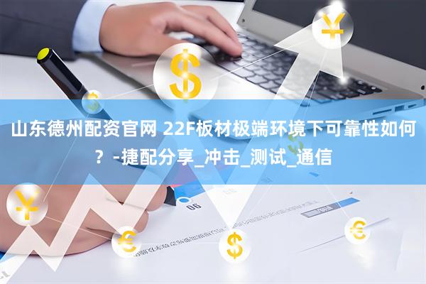 山东德州配资官网 22F板材极端环境下可靠性如何？-捷配分享_冲击_测试_通信