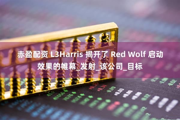 赤盈配资 L3Harris 揭开了 Red Wolf 启动效果的帷幕_发射_该公司_目标