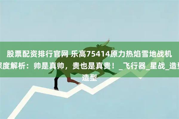 股票配资排行官网 乐高75414原力热焰雪地战机深度解析：帅是真帅，贵也是真贵！_飞行器_星战_造型