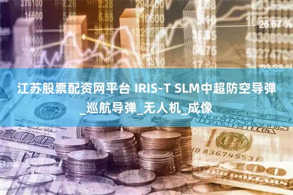 江苏股票配资网平台 IRIS-T SLM中超防空导弹_巡航导弹_无人机_成像